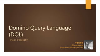 Domino Query Language
(DQL)
V10.0.1 でDQLを試す
中野 晴幸
@harunakano
harunakano@blogspot.com
 