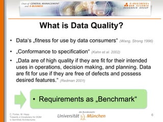 What is Data Quality?
• Data‘s „fitness for use by data consumers“ (Wang, Strong 1996)

• „Conformance to specification“ (...