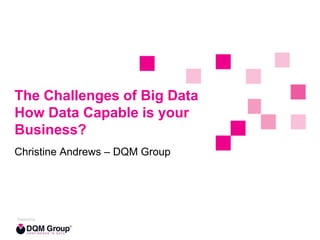 The Challenges of Big Data
How Data Capable is your
Business?
Christine Andrews – DQM Group

 