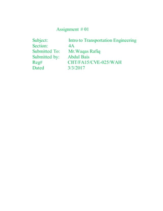 Assignment # 01
Subject: Intro to Transportation Engineering
Section: 4A
Submitted To: Mr.Waqas Rafiq
Submitted by: Abdul Bais
Reg# CIIT/FA15/CVE-025/WAH
Dated 3/3/2017
 