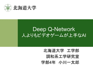 Deep Q-Network
人よりもビデオゲームが上手なAI
北海道大学 工学部
調和系工学研究室
学部4年 小川一太郎
 