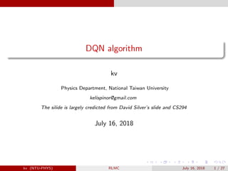 DQN algorithm
kv
Physics Department, National Taiwan University
kelispinor@gmail.com
The silide is largely credicted from David Silver’s slide and CS294
July 16, 2018
kv (NTU-PHYS) RLMC July 16, 2018 1 / 27
 