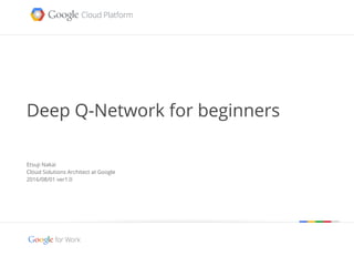 Google confidential | Do not distribute
Deep Q-Network for beginners
Etsuji Nakai
Cloud Solutions Architect at Google
2016/08/01 ver1.0
 