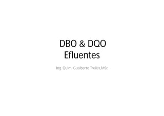 DBO & DQO 
Efluentes 
Ing. Quim. Gualberto Trelles,MSc 
 