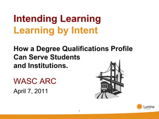 1 Intending LearningLearning by IntentHow a Degree Qualifications Profile Can Serve Students and Institutions. WASC ARC April 7, 2011 1 