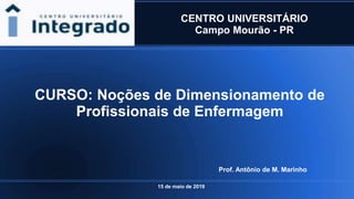 CENTRO UNIVERSITÁRIO
Campo Mourão - PR
CURSO: Noções de Dimensionamento de
Profissionais de Enfermagem
Prof. Antônio de M. Marinho
15 de maio de 2019
 