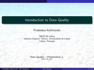 Introduction to Data Quality
Pradeeban Kathiravelu
INESC-ID Lisboa
Instituto Superior T´ecnico, Universidade de Lisboa
Lisbon, Portugal
Data Quality – Presentation 1.
March 19, 2015.
Pradeeban Kathiravelu (IST-ULisboa) Data Quality 1 / 21
 