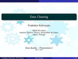 Data Cleaning
Pradeeban Kathiravelu
INESC-ID Lisboa
Instituto Superior T´ecnico, Universidade de Lisboa
Lisbon, Portugal
Data Quality – Presentation 2
April 7, 2015.
Pradeeban Kathiravelu (IST-ULisboa) Data Cleaning 1 / 22
 