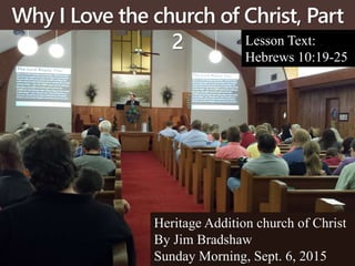 Why I Love the church of Christ, Part
2 Lesson Text:
Hebrews 10:19-25
Heritage Addition church of Christ
By Jim Bradshaw
Sunday Morning, Sept. 6, 2015
 