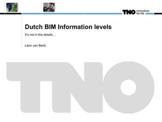 Dutch BIM Information levels
It’s not in the details…
Léon van Berlo
 