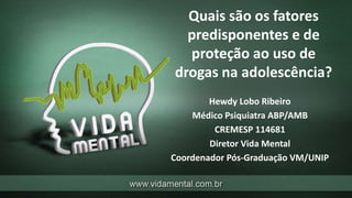 Quais são os fatores
predisponentes e de
proteção ao uso de
drogas na adolescência?
Hewdy Lobo Ribeiro
Médico Psiquiatra ABP/AMB
CREMESP 114681
Diretor Vida Mental
Coordenador Pós-Graduação VM/UNIP
 