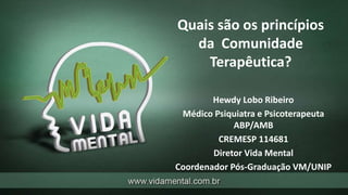 Quais são os princípios
da Comunidade
Terapêutica?
Hewdy Lobo Ribeiro
Médico Psiquiatra e Psicoterapeuta
ABP/AMB
CREMESP 114681
Diretor Vida Mental
Coordenador Pós-Graduação VM/UNIP
 