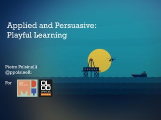 Pietro Polsinelli
@ppolsinelli
For
Applied and Persuasive:
Playful Learning
 