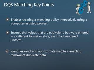 Identifies exact and approximate matches, enabling
removal of duplicate data.
Enables creating a matching policy interactively using a
computer-assisted process.
Ensures that values that are equivalent, but were entered
in a different format or style, are in fact rendered
uniform.
 