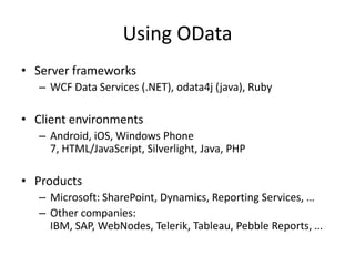 Using ODataServer frameworksWCF Data Services (.NET), odata4j (java), RubyClient environmentsAndroid, iOS, Windows Phone 7, HTML/JavaScript, Silverlight, Java, PHPProductsMicrosoft: SharePoint, Dynamics, Reporting Services, …Other companies: IBM, SAP, WebNodes, Telerik, Tableau, Pebble Reports, …