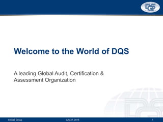 Welcome to the World of DQS
A leading Global Audit, Certification &
Assessment Organization
© DQS Group 1November 6, 2015
 