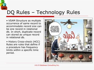 DQ Rules – Technology Rules VSAM Structure as multiple occurrence of same record to accommodate record size can be one record in relational db. In short, duplicate record can stored as unique record in relational db. History Cross-check (HCC) Rules are rules that define if a procedure has frequency limits within a specific time period.  