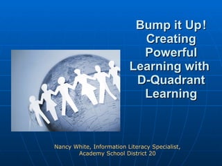 Bump it Up ! Creating Powerful Learning with  D-Quadrant Learning Nancy White, Information Literacy Specialist, Academy School District 20 