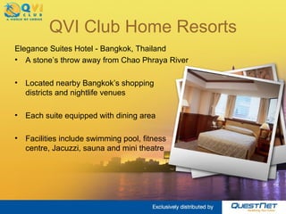 QVI Club Home Resorts Elegance Suites Hotel - Bangkok, Thailand A stone’s throw away from Chao Phraya River Located nearby Bangkok’s shopping  districts and nightlife venues Each suite equipped with dining area Facilities include swimming pool, fitness  centre, Jacuzzi, sauna and mini theatre  