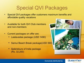 Special QVI Packages Special QVI packages offer customers maximum benefits and affordable quality vacations Available for both QVI Club members  and non-members Current packages on offer are: Xchangeworld Xplore 2 (USD 1440) Samui Beach Break package (USD 600) Splendours of India package  (Rs. 32,200) 