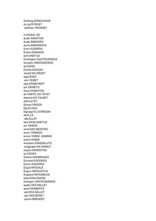 Dúnlang DÛNOLENGÂ
du·rig DÎ RIGET
·dúthrais TRONQET
é ESOKS, SO
écath ÄNKATON
écaib ÄNKEWES
éccra ÄNKARANTS
Echrí EQORÎGS
Echén EQIGNOS
écht ENKTUS
Echthigern EQOTEGERNOS
écndairc ÄNKONDERKIS
ed EDON
Eichde EQODIO-
·éicdid EN WÊDET
éigid ÊGET
·eim YEMET
eipit EKSBIYÄNTÎ
eirr ERIRETS
éisce ENSKIYON
éit YÄNTÂ, EN TÂYET
éitsecht EN TAUSET
eithre ETET
Elcmar ERQOS
Elg ELGOS
Elgraige ELGORÎGION
ell ELLÂ
·ella ELLÂT
élud EKSLUWETUS
em YEMOS
emid EKS MEDITRO
emon YEMNOS
emuin YEMNÎ, ISAMNIS
enech ENIQÂ
eneclann ENIQOKLUTS
·enggnatar EN GNINUT
engne ENGNOYON
eo ESOKS
Éobran IWOBRANOS
Eochaid EQODEKS
Eochu EQOWIKS
Éogal IWOGALÂ
Éogus IWOGUSTUS
Éogabul IWOGABLOS
éola ESOLOSAGS
Eothigern IWOTEGERNOS
epeltu EKS BALLET
epert EKSBERTÂ
·epil EKS BALLET
·epir EKS BERET
·eprinn BRENDET
 