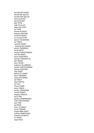 tairchital WO KANET
taircell ARE QELLÂT
taircella ARE QELLÂT
tairinnud NI DET
tairniud NI DET
táith TÂTIS
·talla TO ALLÂT
talgud AD LOGIT
tan TANÂ
tánaise NI SEDET
tangnae ANGONIÂ
ta·neat NI SEDET
ta·n-aurnat NI DET
talchar TOLOKAROS
tar TARES
·tarat RO DEDET
· tarblaing WO LENGET
tarrach TARRÂKOS
tarras RETET
tarsand TAROSTONDOS
·tarti RO DEDET
tascar ADSKOROS
tascrad TOSKARATUS
táth TÂDON
táue TAUSIÂ
taulberna TALUBERNÂ
taurthim ARETEUDSMÄN
téchtae TENKTIOS
·téig TÊGET
teilciud TO LINQET
teinm TÄNDMÄN
teistiu EKS SEMET
téit TÊGET
téite TEENTIÂ
tel TALU
Temuir TEMRI
ten(e) TÄNOS
tenchor TÄNOKORÂ
·tendat TENDET
teng(ae) TÄNGUÂ
téora TRÎS
tepresiu EKSBRÄNSSIÛ
Tethri TRIYATORÎGS
teuir TRÎS
tiar ÊRAN
tíchtu TO ÄNKET
timme TÊSMÄN
timgart ÄMBI GARIT
timthach ÄMBITOGON
timdirecht DÎ RETET
tin TENUS
tinaid TINUT
 