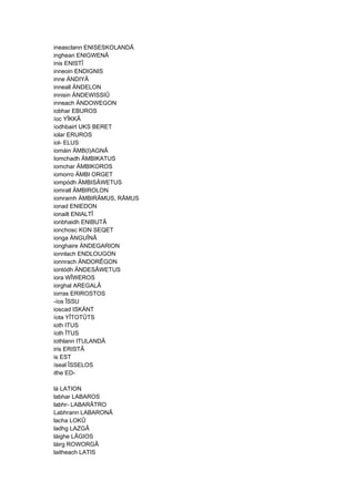 ineasclann ENISESKOLANDÂ
inghean ENIGWENÂ
inis ENISTÎ
inneoin ENDIGNIS
inne ÄNDIYÂ
inneall ÄNDELON
innisin ÄNDEWISSIÛ
inneach ÄNDOWEGON
iobhar EBUROS
íoc YÎKKÂ
íodhbairt UKS BERET
iolar ERUROS
iol- ELUS
iomáin ÄMB(I)AGNÂ
Iomchadh ÄMBIKATUS
iomchar ÄMBIKOROS
iomorro ÄMBI ORGET
iompódh ÄMBISÂWETUS
iomrall ÄMBIROLON
iomramh ÄMBIRÂMUS, RÂMUS
ionad ENIEDON
ionailt ENIALTÎ
ionbhaidh ENIBUTÂ
ionchosc KON SEQET
ionga ÄNGUÎNÂ
ionghaire ÄNDEGARION
ionnlach ENDLOUGON
ionnrach ÄNDORÊGON
iontódh ÄNDESÂWETUS
iora WÎWEROS
iorghal AREGALÂ
iorras ERIROSTOS
-íos ÎSSU
ioscad ISKÄNT
íota YÎTOTÛTS
ioth ITUS
íoth ÎTUS
iothlann ITULANDÂ
iris ERISTÂ
is EST
íseal ÎSSELOS
ithe ED-
lá LATION
labhar LABAROS
labhr- LABARÂTRO
Labhrann LABARONÂ
lacha LOKÛ
ladhg LAZGÂ
láighe LÂGIOS
láirg ROWORGÂ
laitheach LATIS
 