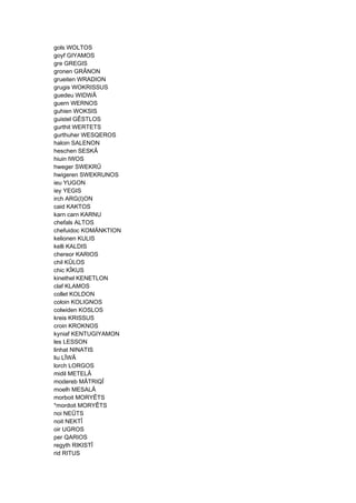 gols WOLTOS
goyf GIYAMOS
gre GREGIS
gronen GRÂNON
grueiten WRADION
grugis WOKRISSUS
guedeu WIDWÂ
guern WERNOS
guhien WOKSIS
guistel GÊSTLOS
gurthit WERTETS
gurthuher WESQEROS
haloin SALENON
heschen SESKÂ
hiuin IWOS
hweger SWEKRÛ
hwigeren SWEKRUNOS
ieu YUGON
iey YEGIS
irch ARG(I)ON
caid KAKTOS
karn carn KARNU
chefals ALTOS
chefuidoc KOMÄNKTION
kelionen KULIS
kelli KALDIS
chereor KARIOS
chil KÛLOS
chic KÎKUS
kinethel KENETLON
claf KLAMOS
collet KOLDON
coloin KOLIGNOS
colwiden KOSLOS
kreis KRISSUS
croin KROKNOS
kyniaf KENTUGIYAMON
les LESSON
linhat NINATIS
liu LÎWÂ
lorch LORGOS
midil METELÂ
modereb MÂTRIQÎ
moelh MESALÂ
morboit MORYÊTS
*mordoit MORYÊTS
noi NEÛTS
noit NEKTÎ
oir UGROS
per QARIOS
regyth RIKISTÎ
rid RITUS
 