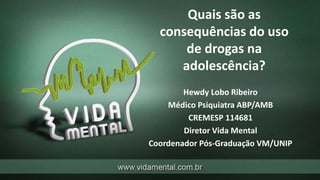 Quais são as
consequências do uso
de drogas na
adolescência?
Hewdy Lobo Ribeiro
Médico Psiquiatra ABP/AMB
CREMESP 114681
Diretor Vida Mental
Coordenador Pós-Graduação VM/UNIP
 