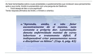 Ao fazer lamentações sobre a suas ansiedades e questionamentos que rondavam seus pensamentos
após a sua morte, André é surpreendido com uma pergunta de Clarêncio:
- Você deseja de fato a cura espiritual?
Tendo resposta afirmativa de André, o ministro o orientou:
 