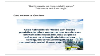 “Quando o servidor está pronto, o trabalho aparece.”
“Toda forma de servir é uma benção.”
Como funcionam os bônus horas
 