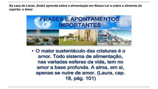 Na casa de Lísias, André aprende sobre a alimentação em Nosso Lar e sobre o alimento do
espírito: o Amor
 