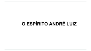 O ESPÍRITO ANDRÉ LUIZ
 