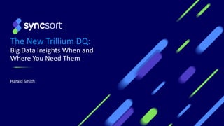 The New Trillium DQ:
Big Data Insights When and
Where You Need Them
Harald Smith
1
 