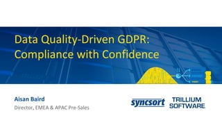 Data Quality-Driven GDPR:
Compliance with Confidence
Aisan Baird
Director, EMEA & APAC Pre-Sales
 
