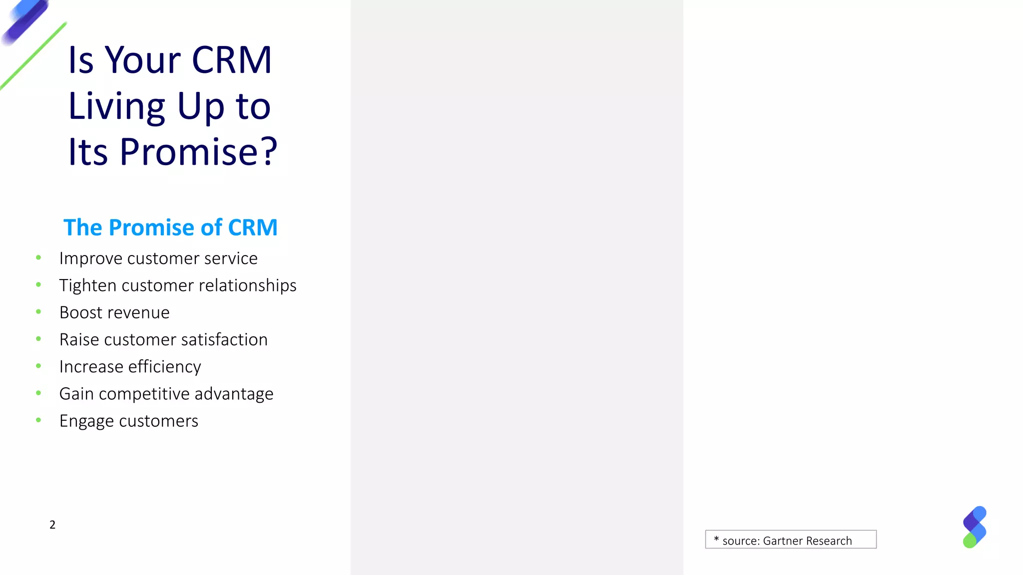 2
The Promise of CRM
• Improve customer service
• Tighten customer relationships
• Boost revenue
• Raise customer satisfaction
• Increase efficiency
• Gain competitive advantage
• Engage customers
* source: Gartner Research
Is Your CRM
Living Up to
Its Promise?
 