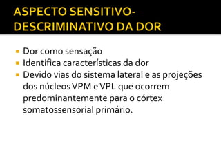  Dor como sensação
 Identifica características da dor
 Devido vias do sistema lateral e as projeções
dos núcleosVPM eVPL que ocorrem
predominantemente para o córtex
somatossensorial primário.
 