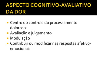  Centro do controle do processamento
doloroso
 Avaliação e julgamento
 Modulação
 Contribuir ou modificar nas respostas afetivo-
emocionais
 