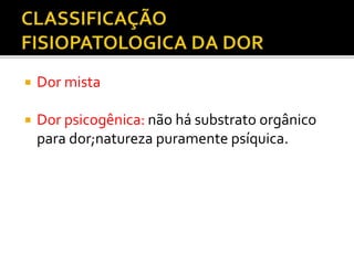  Dor mista
 Dor psicogênica: não há substrato orgânico
para dor;natureza puramente psíquica.
 