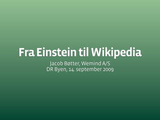 Fra Einstein til Wikipedia
      Jacob Bøtter, Wemind A/S
     DR Byen, 14. september 2009
 