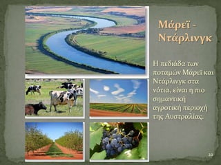 22
Η πεδιϊδα των
ποταμών Μϊρεώ και
Ντϊρλινγκ ςτα
νότια, εύναι η πιο
ςημαντικό
αγροτικό περιοχό
τησ Αυςτραλύασ.
Μάρεϊ -
Ντάρλινγκ
 