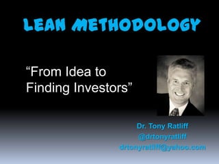 Lean Methodology
Dr. Tony Ratliff
@drtonyratliff
drtonyratliff@yahoo.com
“From Idea to
Finding Investors”
 