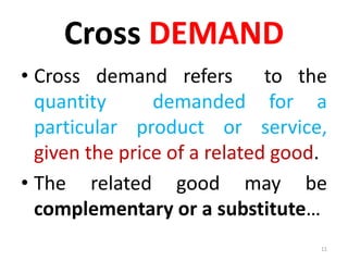 Cross DEMAND
• Cross demand refers to the
quantity demanded for a
particular product or service,
given the price of a related good.
• The related good may be
complementary or a substitute…
11
 