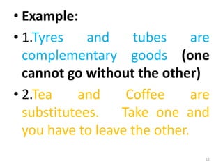 • Example:
• 1.Tyres and tubes are
complementary goods (one
cannot go without the other)
• 2.Tea and Coffee are
substitutees. Take one and
you have to leave the other.
12
 