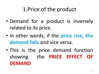 1.Price of the product
• Demand for a product is inversely
related to its price.
• In other words, if the price rise, the
demand falls and vice versa.
• This is the price demand function
showing the PRICE EFFECT OF
DEMAND
28
 