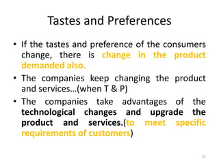 Tastes and Preferences
• If the tastes and preference of the consumers
change, there is change in the product
demanded also.
• The companies keep changing the product
and services…(when T & P)
• The companies take advantages of the
technological changes and upgrade the
product and services.(to meet specific
requirements of customers)
31
 