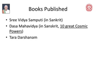 Books Published
• Sree Vidya Samputi (in Sankrit)
• Dasa Mahavidya (in Sanskrit, 10 great Cosmic
Powers)
• Tara Darshanam
 