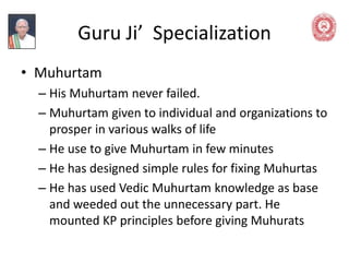 Guru Ji’ Specialization
• Muhurtam
– His Muhurtam never failed.
– Muhurtam given to individual and organizations to
prospe...
