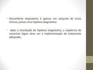 • Desconforto respiratório é apenas um conjunto de sinais
clínicos, jamais uma hipótese diagnóstica.
• Após a elucidação da hipótese diagnóstica, a seqüência de
raciocínio lógico deve ser a implementação do tratamento
adequado.
 