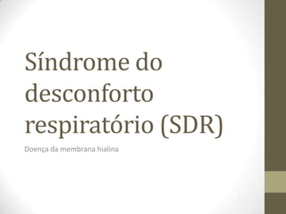 Síndrome do
desconforto
respiratório (SDR)
Doença da membrana hialina
 